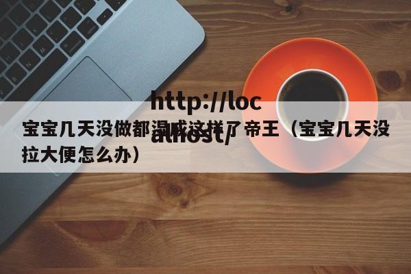 宝宝几天没做都湿成这样了帝王(宝宝几天没拉大便怎么办)